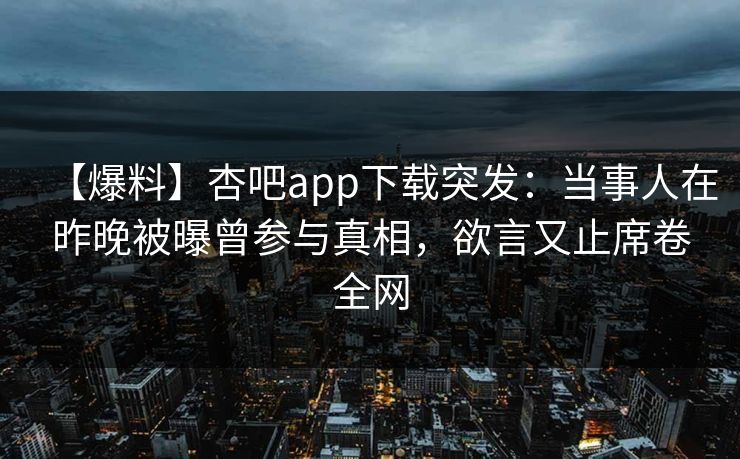 【爆料】杏吧app下载突发：当事人在昨晚被曝曾参与真相，欲言又止席卷全网