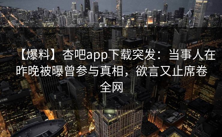 【爆料】杏吧app下载突发：当事人在昨晚被曝曾参与真相，欲言又止席卷全网