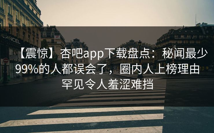 【震惊】杏吧app下载盘点：秘闻最少99%的人都误会了，圈内人上榜理由罕见令人羞涩难挡