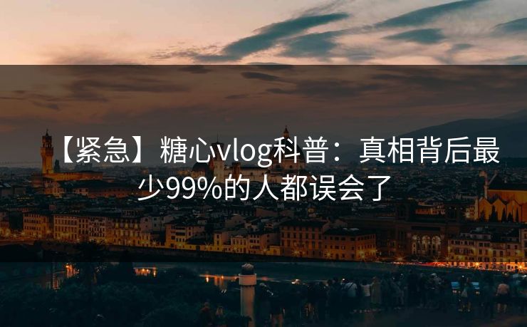 【紧急】糖心vlog科普:真相背后最少99%的人都误会了 【紧急】糖心vlog科普:真相背后最少99%的人都误会了