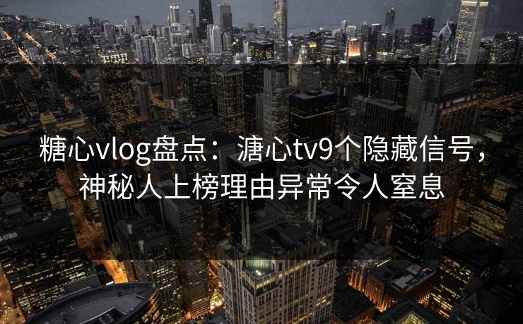 糖心vlog盘点：溏心tv9个隐藏信号，神秘人上榜理由异常令人窒息
