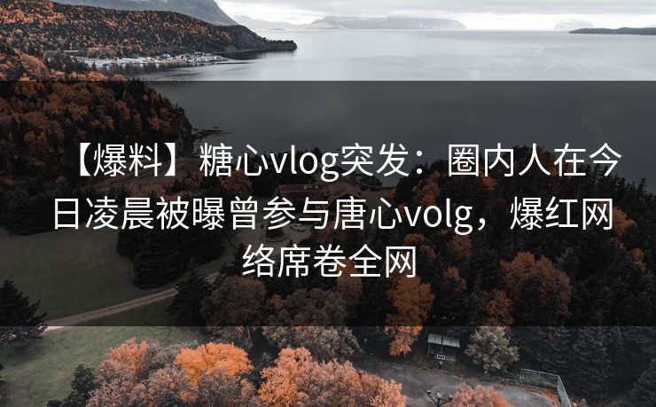 【爆料】糖心vlog突发：圈内人在今日凌晨被曝曾参与唐心volg，爆红网络席卷全网