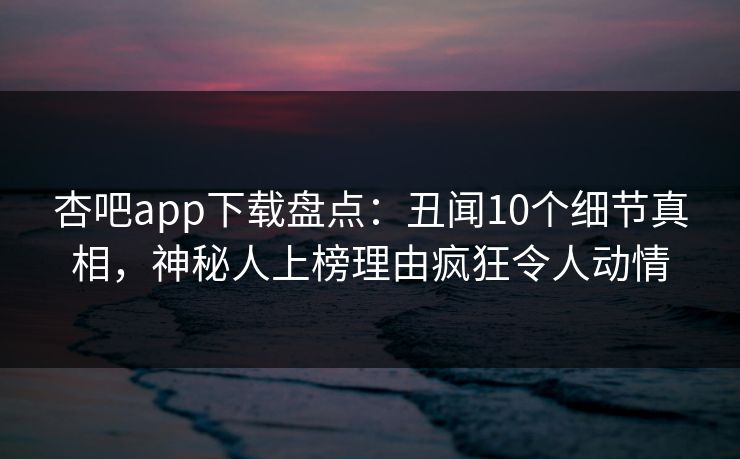 杏吧app下载盘点：丑闻10个细节真相，神秘人上榜理由疯狂令人动情