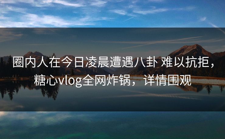 圈内人在今日凌晨遭遇八卦 难以抗拒,糖心vlog全网炸锅,详情围观 圈内人在今日凌晨遭遇八卦 难以抗拒,糖心vlog全网炸锅,详情围观