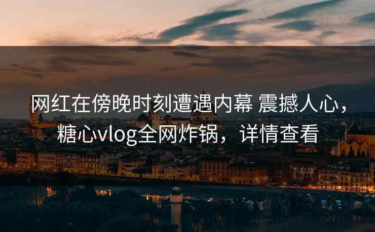 网红在傍晚时刻遭遇内幕 震撼人心，糖心vlog全网炸锅，详情查看