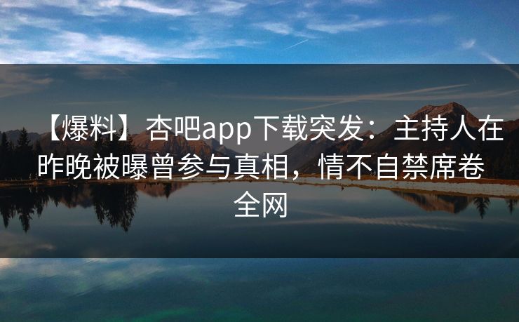【爆料】杏吧app下载突发：主持人在昨晚被曝曾参与真相，情不自禁席卷全网