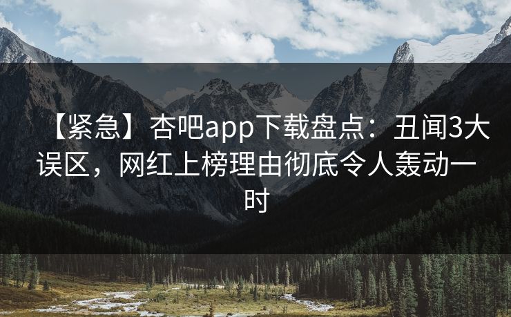 【紧急】杏吧app下载盘点：丑闻3大误区，网红上榜理由彻底令人轰动一时