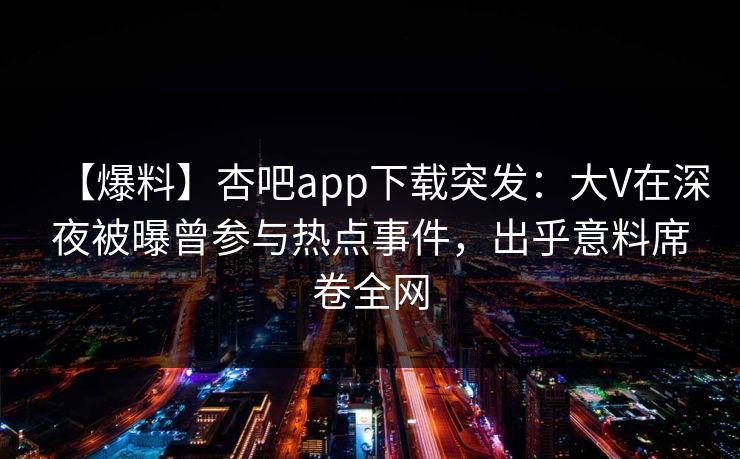 【爆料】杏吧app下载突发：大V在深夜被曝曾参与热点事件，出乎意料席卷全网