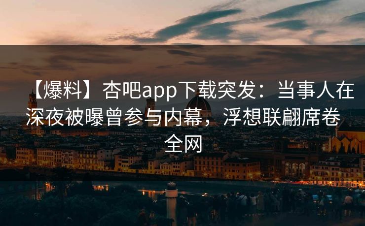 【爆料】杏吧app下载突发：当事人在深夜被曝曾参与内幕，浮想联翩席卷全网