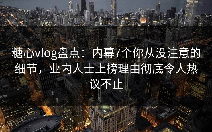 糖心vlog盘点：内幕7个你从没注意的细节，业内人士上榜理由彻底令人热议不止