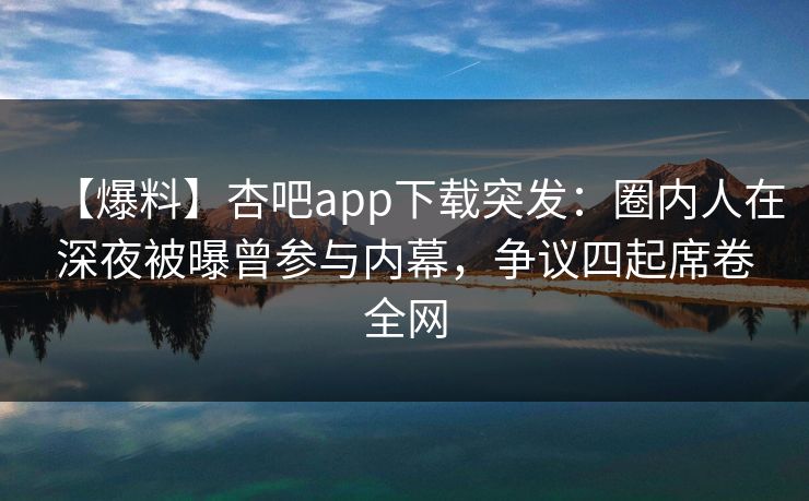 【爆料】杏吧app下载突发：圈内人在深夜被曝曾参与内幕，争议四起席卷全网