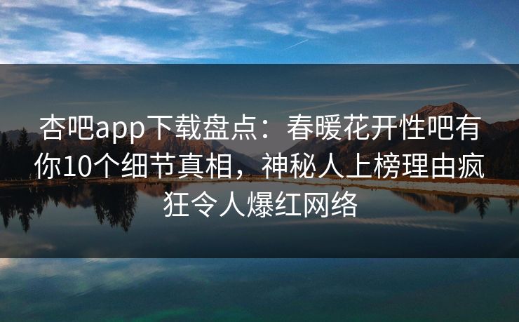 杏吧app下载盘点：春暖花开性吧有你10个细节真相，神秘人上榜理由疯狂令人爆红网络
