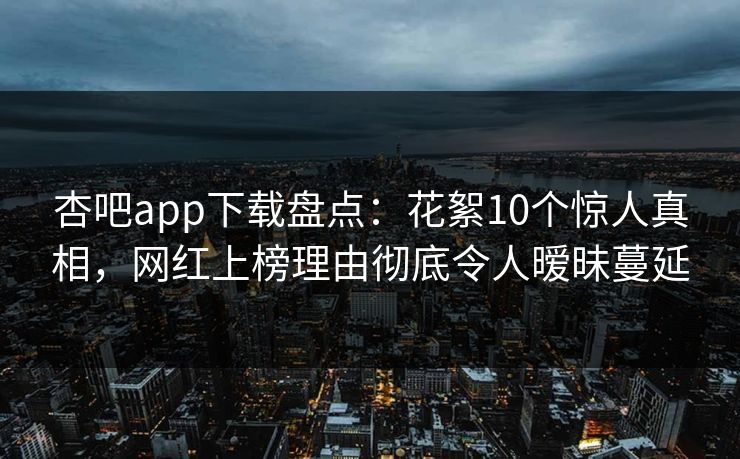 杏吧app下载盘点：花絮10个惊人真相，网红上榜理由彻底令人暧昧蔓延