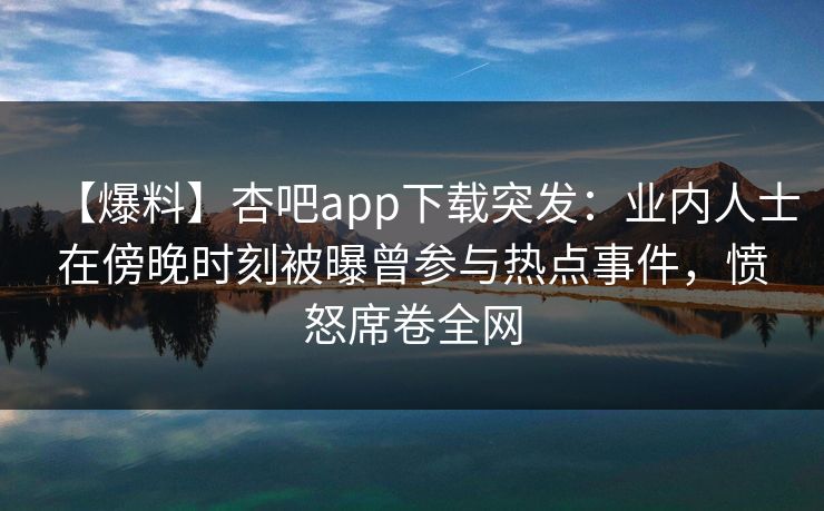 【爆料】杏吧app下载突发：业内人士在傍晚时刻被曝曾参与热点事件，愤怒席卷全网