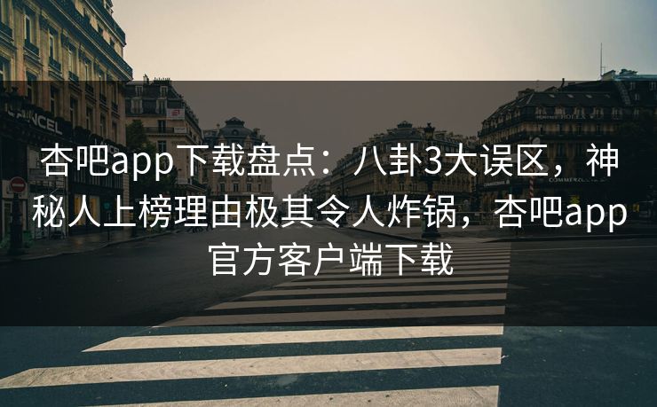 杏吧app下载盘点：八卦3大误区，神秘人上榜理由极其令人炸锅，杏吧app官方客户端下载