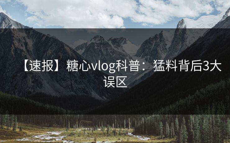 【速报】糖心vlog科普：猛料背后3大误区