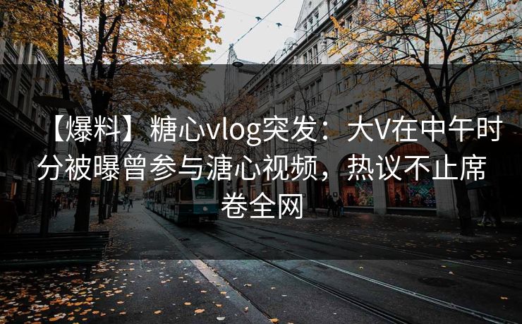 【爆料】糖心vlog突发：大V在中午时分被曝曾参与溏心视频，热议不止席卷全网