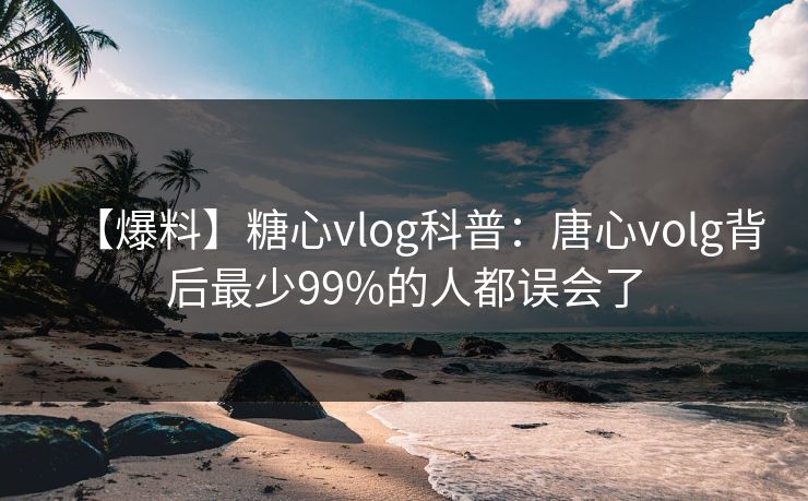 【爆料】糖心vlog科普：唐心volg背后最少99%的人都误会了