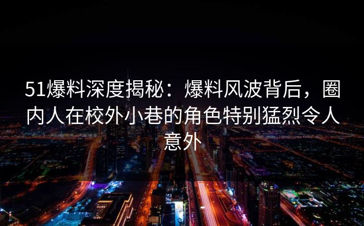 51爆料深度揭秘:爆料风波背后,圈内人在校外小巷的角色特别猛烈令人意外 51爆料深度揭秘:爆料风波背后,圈内人在校外小巷的角色特别猛烈令人意外