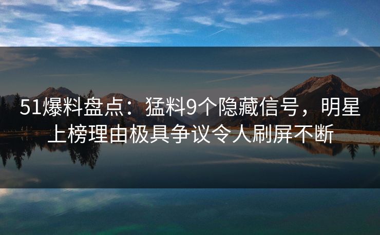 51爆料盘点：猛料9个隐藏信号，明星上榜理由极具争议令人刷屏不断