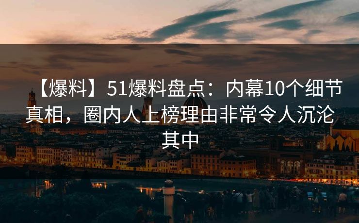 【爆料】51爆料盘点：内幕10个细节真相，圈内人上榜理由非常令人沉沦其中