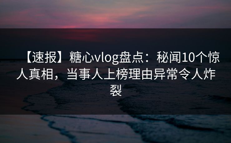 【速报】糖心vlog盘点:秘闻10个惊人真相,当事人上榜理由异常令人炸裂 【速报】糖心vlog盘点:秘闻10个惊人真相,当事人上榜理由异常令人炸裂
