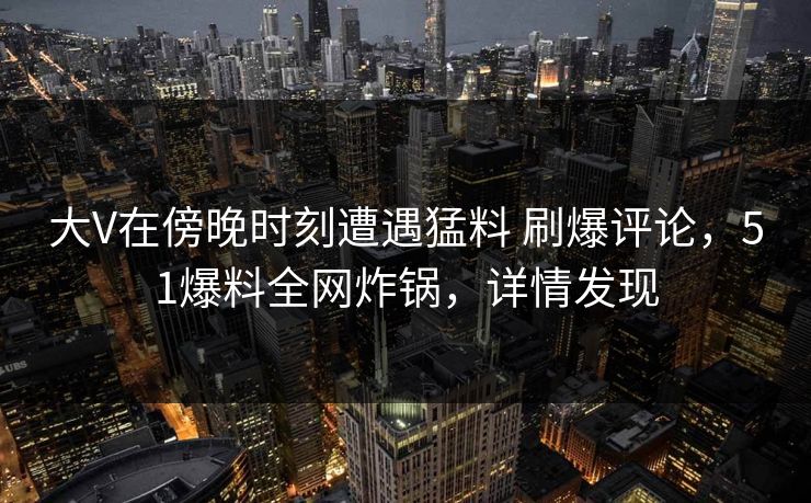 大V在傍晚时刻遭遇猛料 刷爆评论，51爆料全网炸锅，详情发现