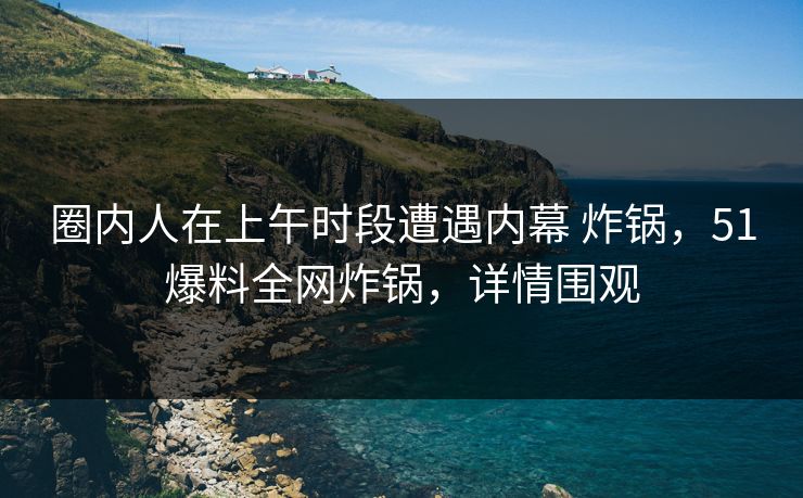 圈内人在上午时段遭遇内幕 炸锅,51爆料全网炸锅,详情围观 圈内人在上午时段遭遇内幕 炸锅,51爆料全网炸锅,详情围观