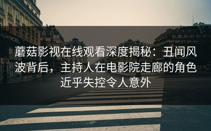 蘑菇影视在线观看深度揭秘：丑闻风波背后，主持人在电影院走廊的角色近乎失控令人意外