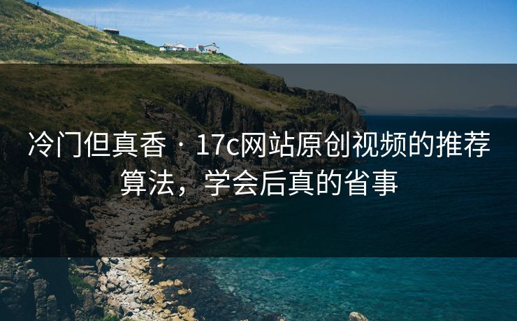 冷门但真香 · 17c网站原创视频的推荐算法,学会后真的省事 冷门但真香 · 17c网站原创视频的推荐算法,学会后真的省事