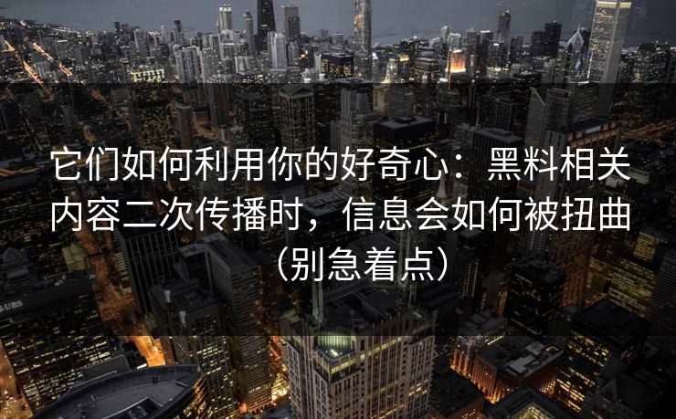 它们如何利用你的好奇心:黑料相关内容二次传播时,信息会如何被扭曲(别急着点) 它们如何利用你的好奇心:黑料相关内容二次传播时,信息会如何被扭曲(别急着点)