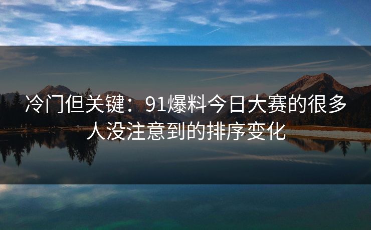 冷门但关键：91爆料今日大赛的很多人没注意到的排序变化