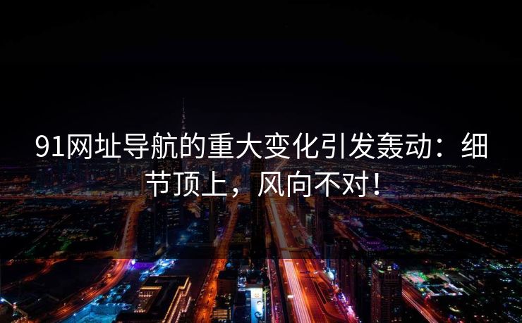 91网址导航的重大变化引发轰动：细节顶上，风向不对！