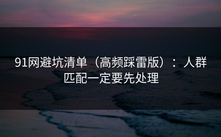 91网避坑清单（高频踩雷版）：人群匹配一定要先处理