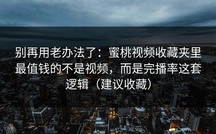别再用老办法了：蜜桃视频收藏夹里最值钱的不是视频，而是完播率这套逻辑（建议收藏）