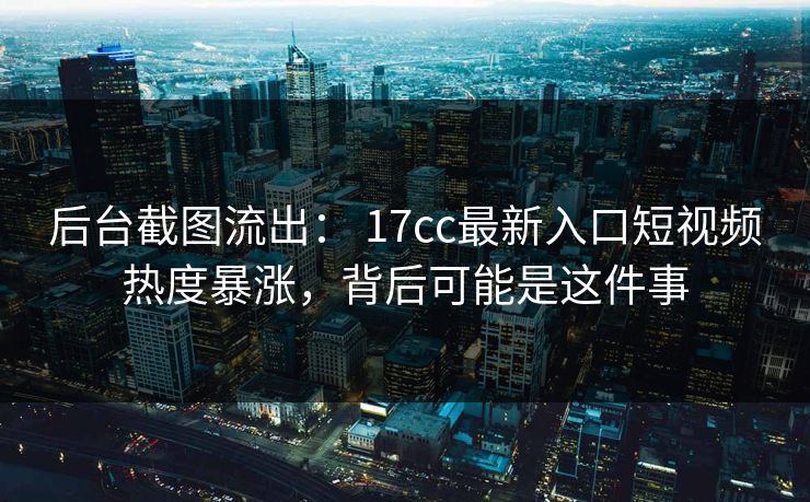后台截图流出： 17cc最新入口短视频热度暴涨，背后可能是这件事