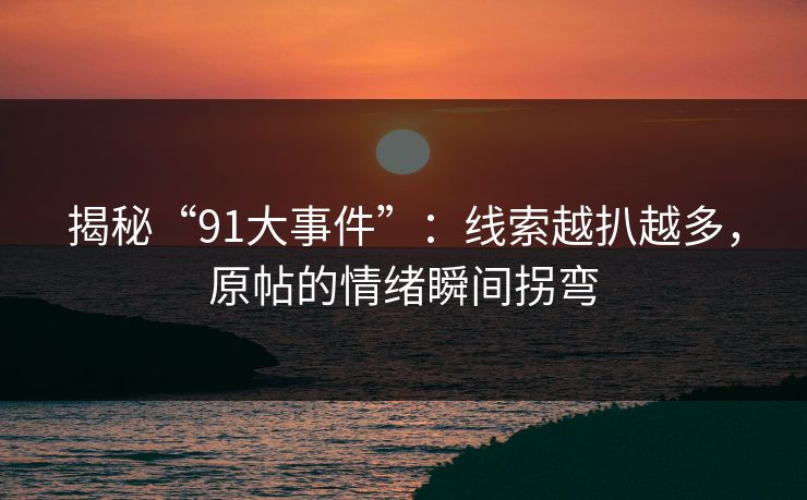 揭秘“91大事件”：线索越扒越多，原帖的情绪瞬间拐弯