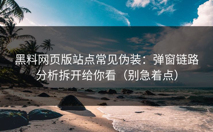 黑料网页版站点常见伪装：弹窗链路分析拆开给你看（别急着点）