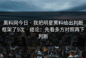 黑料网今日 · 我把明星黑料给出判断框架了9次 · 结论：先看多方对照再下判断