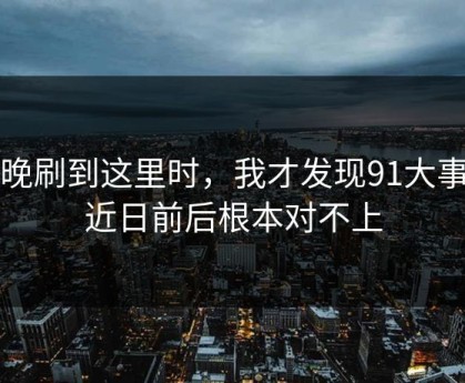 昨晚刷到这里时，我才发现91大事件近日前后根本对不上