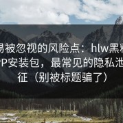 最容易被忽视的风险点：hlw黑料网相关APP安装包，最常见的隐私泄露特征（别被标题骗了）