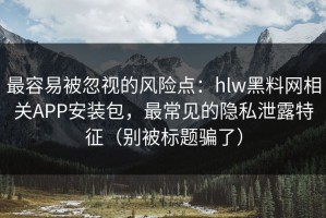 最容易被忽视的风险点：hlw黑料网相关APP安装包，最常见的隐私泄露特征（别被标题骗了）