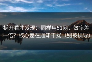 拆开看才发现：同样用51网，效率差一倍？核心差在通知干扰（别被误导）