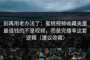 别再用老办法了：蜜桃视频收藏夹里最值钱的不是视频，而是完播率这套逻辑（建议收藏）