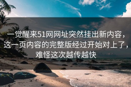 一觉醒来51网网址突然挂出新内容，这一页内容的完整版经过开始对上了，难怪这次越传越快