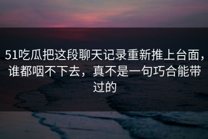 51吃瓜把这段聊天记录重新推上台面，谁都咽不下去，真不是一句巧合能带过的
