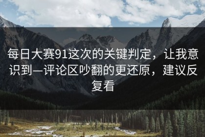 每日大赛91这次的关键判定，让我意识到—评论区吵翻的更还原，建议反复看
