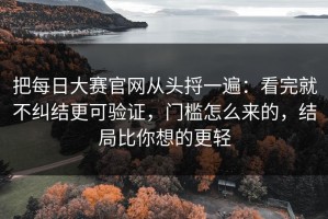 把每日大赛官网从头捋一遍：看完就不纠结更可验证，门槛怎么来的，结局比你想的更轻