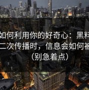 它们如何利用你的好奇心：黑料相关内容二次传播时，信息会如何被扭曲（别急着点）