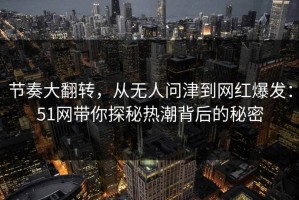 节奏大翻转，从无人问津到网红爆发：51网带你探秘热潮背后的秘密